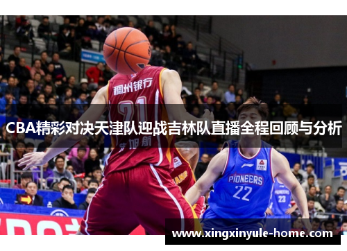 CBA精彩对决天津队迎战吉林队直播全程回顾与分析