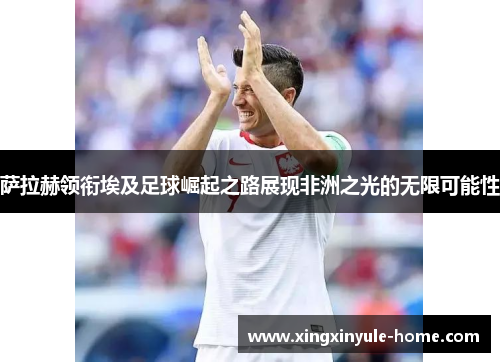 萨拉赫领衔埃及足球崛起之路展现非洲之光的无限可能性